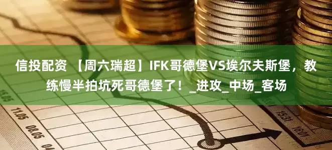 信投配资 【周六瑞超】IFK哥德堡VS埃尔夫斯堡，教练慢半拍坑死哥德堡了！_进攻_中场_客场
