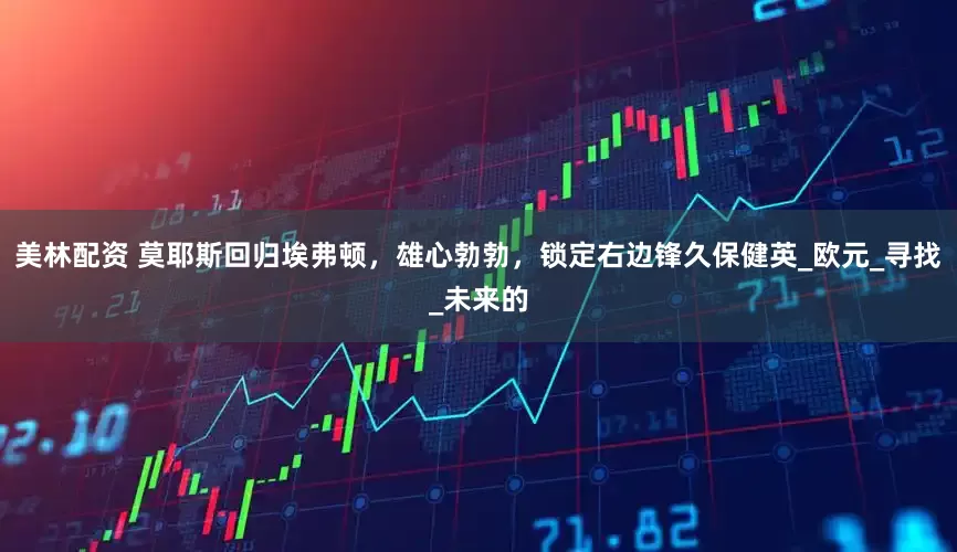 美林配资 莫耶斯回归埃弗顿，雄心勃勃，锁定右边锋久保健英_欧元_寻找_未来的