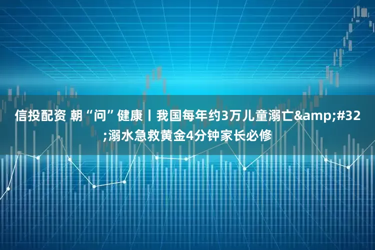 信投配资 朝“问”健康丨我国每年约3万儿童溺亡&#32;溺水急救黄金4分钟家长必修