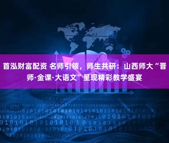 首泓财富配资 名师引领，师生共研：山西师大“晋师·金课·大语文”呈现精彩教学盛宴