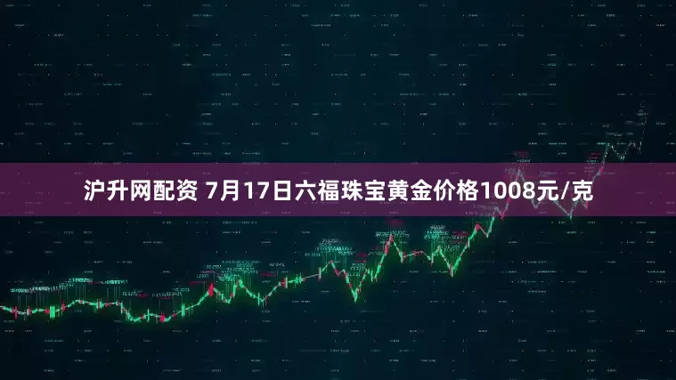 沪升网配资 7月17日六福珠宝黄金价格1008元/克