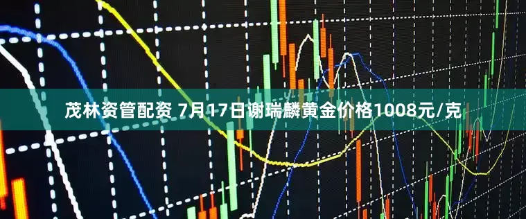 茂林资管配资 7月17日谢瑞麟黄金价格1008元/克