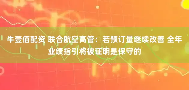 牛壹佰配资 联合航空高管：若预订量继续改善 全年业绩指引将被证明是保守的