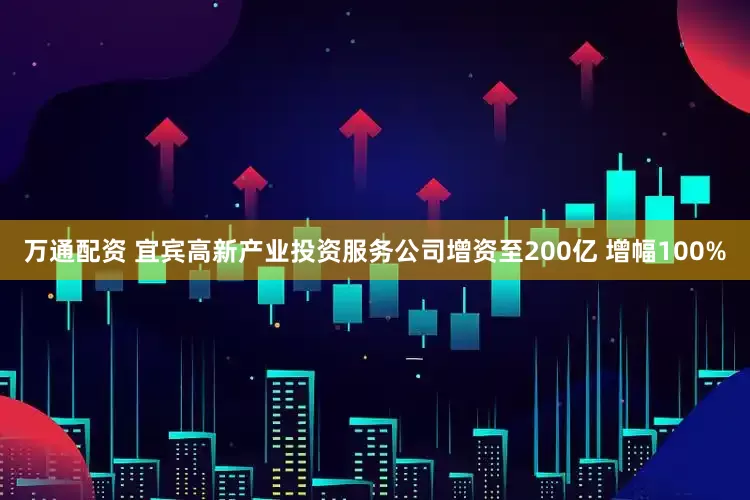 万通配资 宜宾高新产业投资服务公司增资至200亿 增幅100%