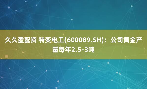 久久盈配资 特变电工(600089.SH)：公司黄金产量每年2.5-3吨