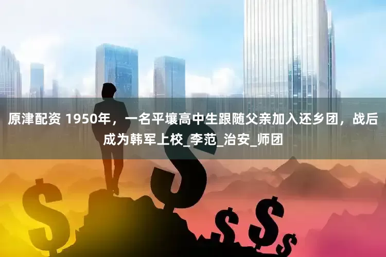 原津配资 1950年，一名平壤高中生跟随父亲加入还乡团，战后成为韩军上校_李范_治安_师团