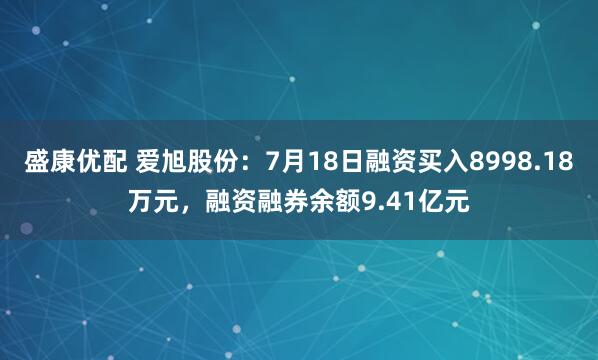 盛康优配 爱旭股份：7月18日融资买入8998.18万元，融资融券余额9.41亿元