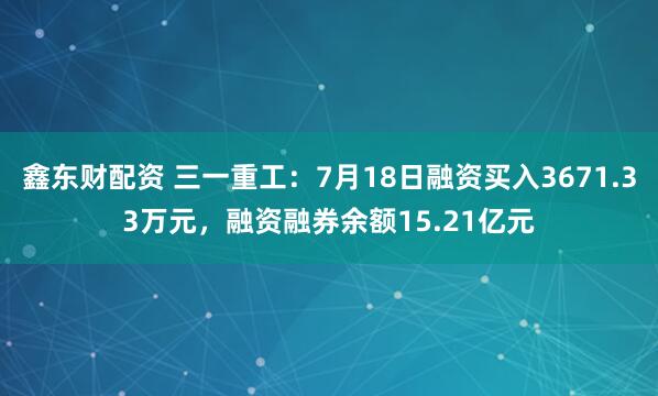 鑫东财配资 三一重工：7月18日融资买入3671.33万元，融资融券余额15.21亿元