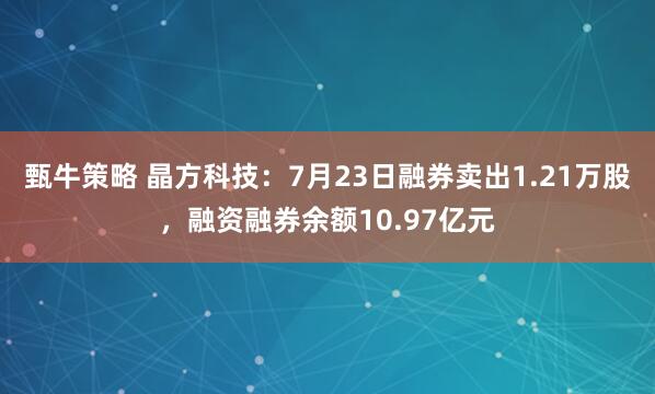 甄牛策略 晶方科技：7月23日融券卖出1.21万股，融资融券余额10.97亿元