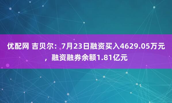 优配网 吉贝尔：7月23日融资买入4629.05万元，融资融券余额1.81亿元