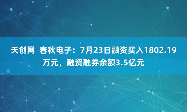 天创网  春秋电子：7月23日融资买入1802.19万元，融资融券余额3.5亿元