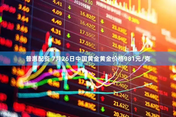 普惠配资 7月26日中国黄金黄金价格981元/克