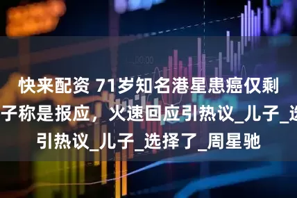 快来配资 71岁知名港星患癌仅剩几个月命，妻子称是报应，火速回应引热议_儿子_选择了_周星驰