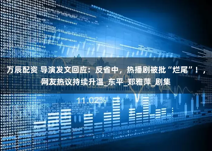 万辰配资 导演发文回应：反省中，热播剧被批“烂尾”！，网友热议持续升温_东平_郑雅萍_剧集