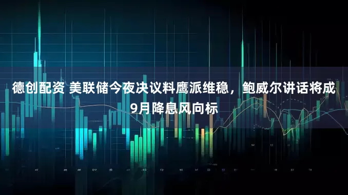 德创配资 美联储今夜决议料鹰派维稳，鲍威尔讲话将成9月降息风向标