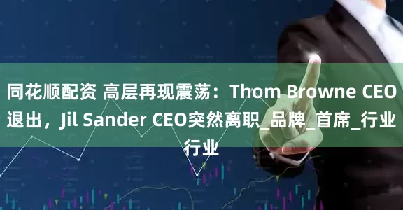 同花顺配资 高层再现震荡：Thom Browne CEO退出，Jil Sander CEO突然离职_品牌_首席_行业