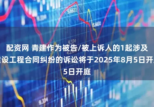 配资网 青建作为被告/被上诉人的1起涉及建设工程合同纠纷的诉讼将于2025年8月5日开庭