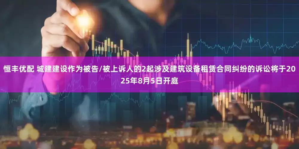 恒丰优配 城建建设作为被告/被上诉人的2起涉及建筑设备租赁合同纠纷的诉讼将于2025年8月5日开庭