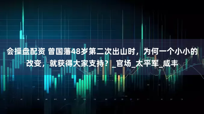 会操盘配资 曾国藩48岁第二次出山时，为何一个小小的改变，就获得大家支持？_官场_太平军_咸丰