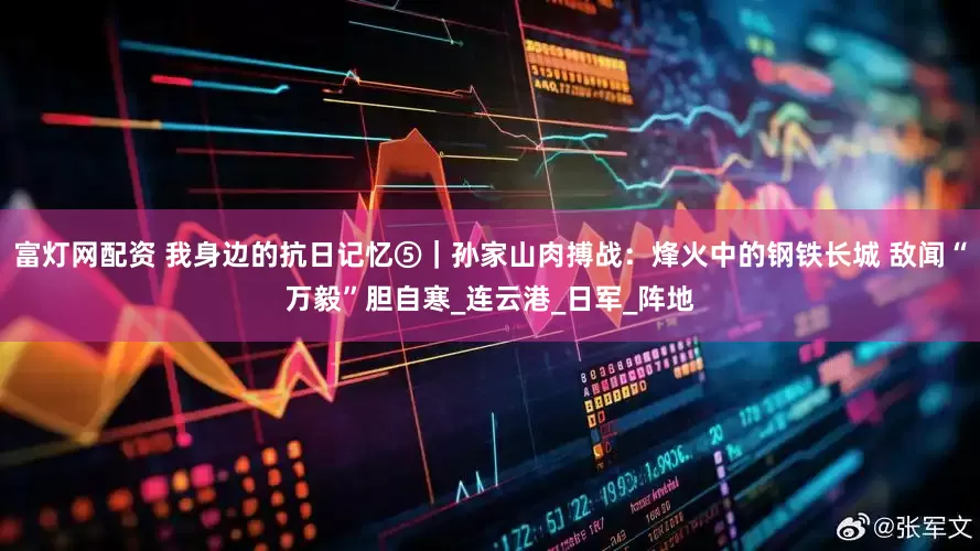 富灯网配资 我身边的抗日记忆⑤｜孙家山肉搏战：烽火中的钢铁长城 敌闻“万毅”胆自寒_连云港_日军_阵地