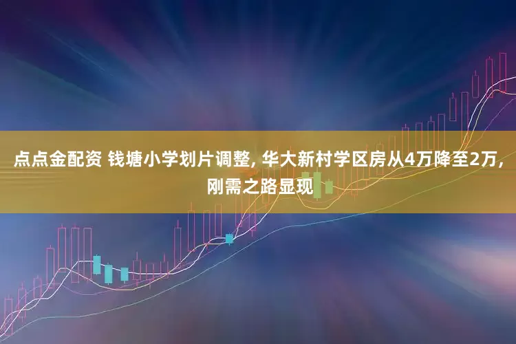 点点金配资 钱塘小学划片调整, 华大新村学区房从4万降至2万, 刚需之路显现