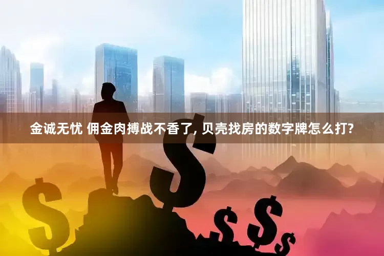 金诚无忧 佣金肉搏战不香了, 贝壳找房的数字牌怎么打?