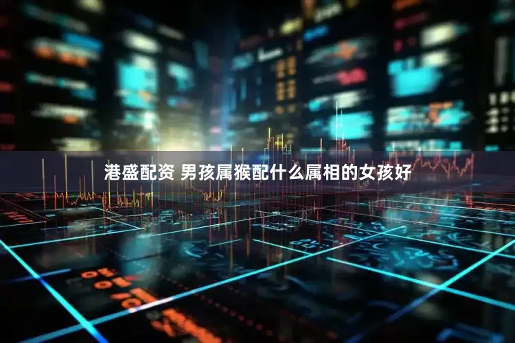 港盛配资 男孩属猴配什么属相的女孩好