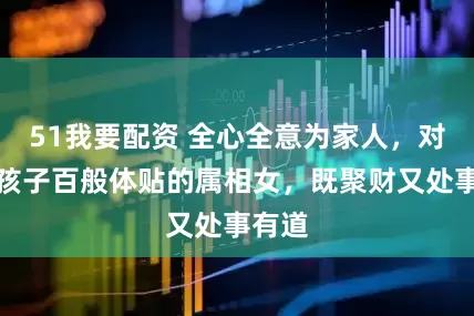51我要配资 全心全意为家人，对老公孩子百般体贴的属相女，既聚财又处事有道