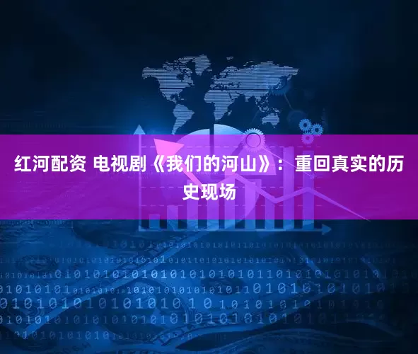 红河配资 电视剧《我们的河山》：重回真实的历史现场