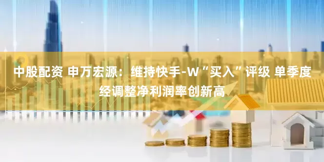 中股配资 申万宏源：维持快手-W“买入”评级 单季度经调整净利润率创新高