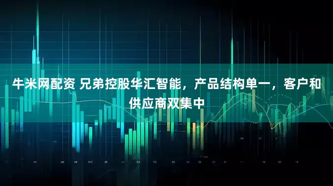 牛米网配资 兄弟控股华汇智能，产品结构单一，客户和供应商双集中