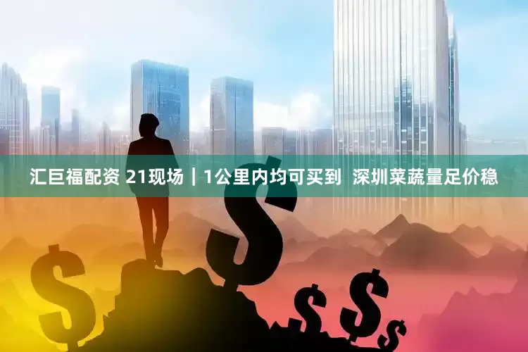 汇巨福配资 21现场｜1公里内均可买到  深圳菜蔬量足价稳