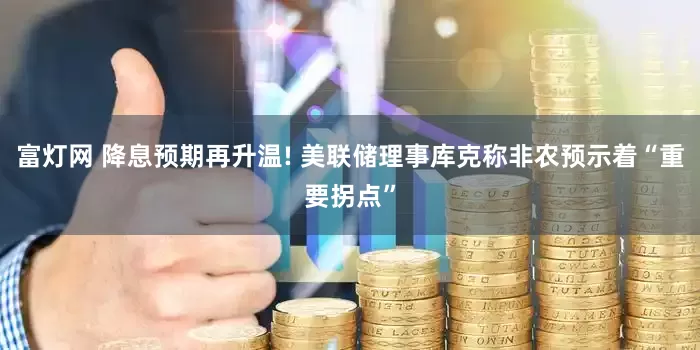 富灯网 降息预期再升温! 美联储理事库克称非农预示着“重要拐点”