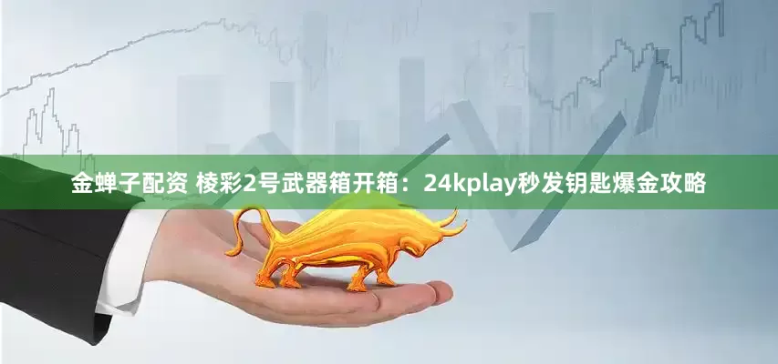 金蝉子配资 棱彩2号武器箱开箱：24kplay秒发钥匙爆金攻略