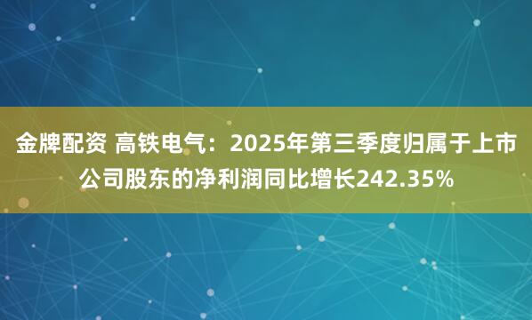 金牌配资 高铁电气：2025年第三季度归属于上市公司股东的净利润同比增长242.35%