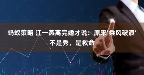 蚂蚁策略 江一燕离完婚才说：原来‘乘风破浪’不是秀，是救命