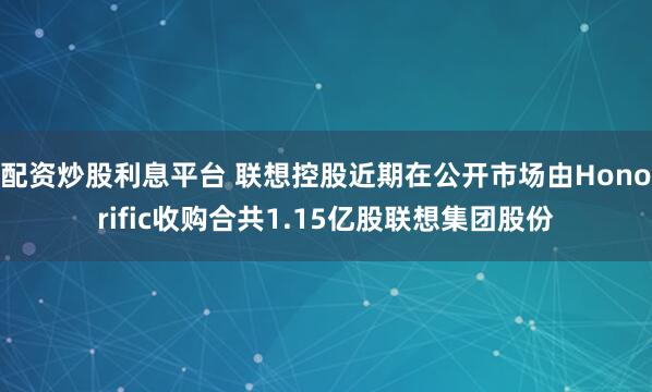 配资炒股利息平台 联想控股近期在公开市场由Honorific收购合共1.15亿股联想集团股份