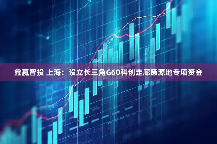 鑫赢智投 上海：设立长三角G60科创走廊策源地专项资金