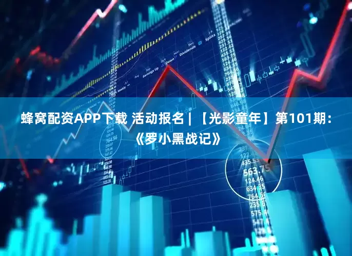 蜂窝配资APP下载 活动报名 | 【光影童年】第101期：《罗小黑战记》