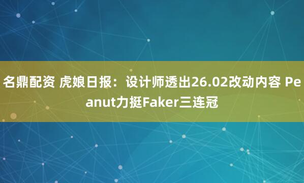 名鼎配资 虎娘日报：设计师透出26.02改动内容 Peanut力挺Faker三连冠