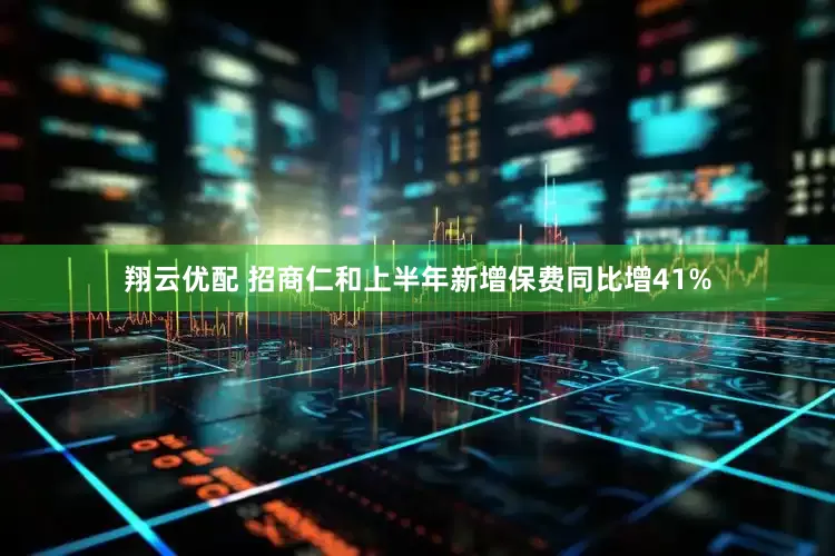 翔云优配 招商仁和上半年新增保费同比增41%