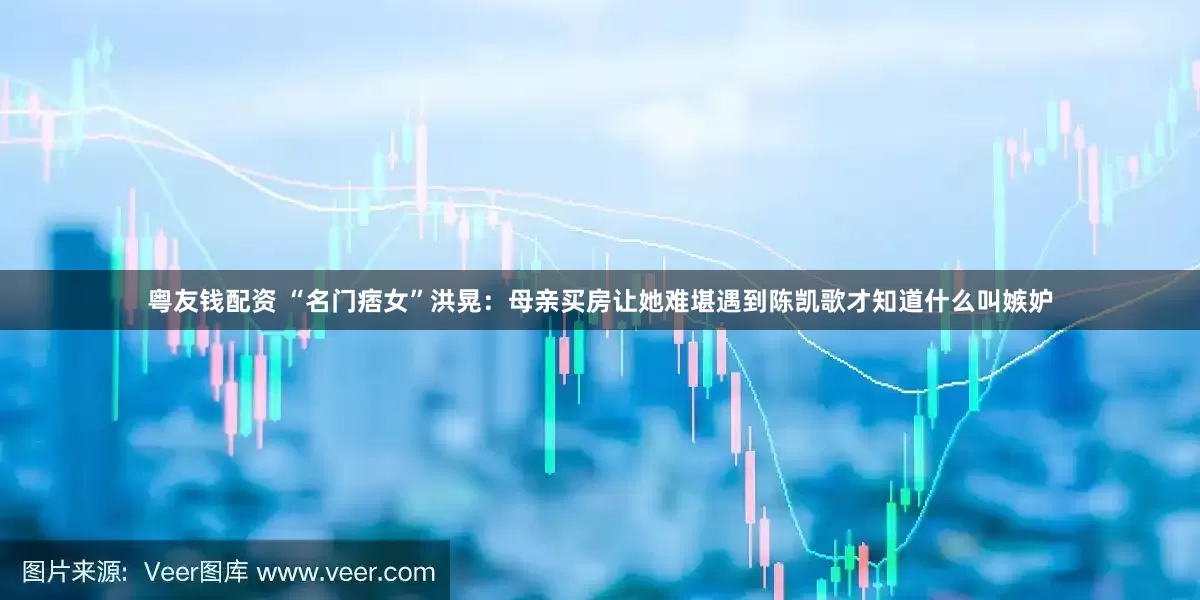 粤友钱配资 “名门痞女”洪晃：母亲买房让她难堪遇到陈凯歌才知道什么叫嫉妒