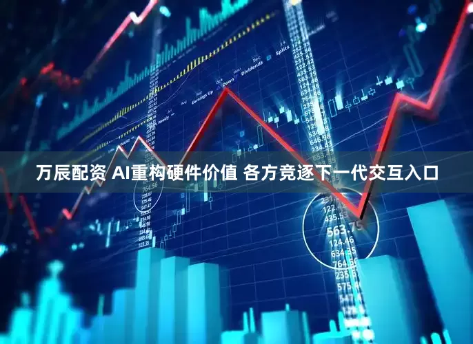 万辰配资 AI重构硬件价值 各方竞逐下一代交互入口
