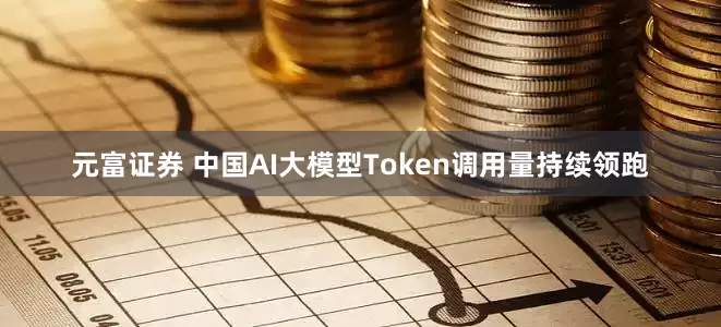 元富证券 中国AI大模型Token调用量持续领跑